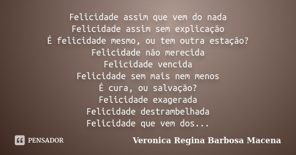 Felicidade assim que vem do nada Felicidade assim sem explicação É felicidade mesmo, ou tem outra estação? Felicidade não merecida Felicidade vencida Felicidade... Frase de VERONICA REGINA BARBOSA MACENA.