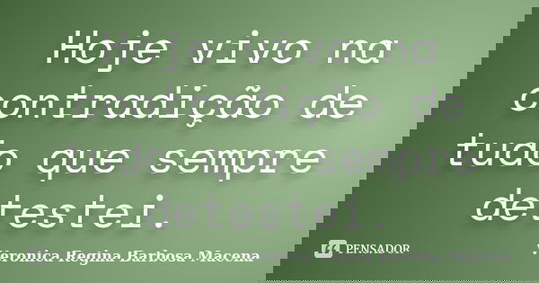 Hoje vivo na contradição de tudo que sempre detestei.... Frase de VERONICA REGINA BARBOSA MACENA.