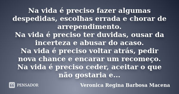 Na vida é preciso fazer algumas despedidas, escolhas errada e chorar de arrependimento. Na vida é preciso ter duvidas, ousar da incerteza e abusar do acaso. Na ... Frase de VERONICA REGINA BARBOSA MACENA.