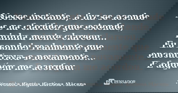 Nesse instante, a luz se acende e na claridez que estende, minha mente clareou... Eu sonhei realmente que encontrava-o novamente... E alguém me acordou.... Frase de VERONICA REGINA BARBOSA MACENA.