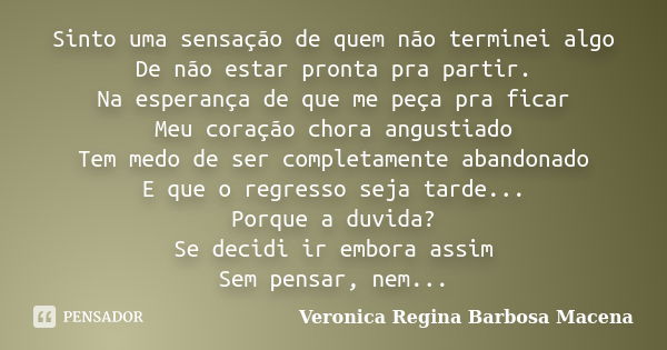 Sinto uma sensação de quem não terminei algo De não estar pronta pra partir. Na esperança de que me peça pra ficar Meu coração chora angustiado Tem medo de ser ... Frase de VERONICA REGINA BARBOSA MACENA.