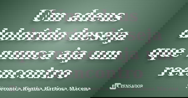 Um adeus dolorido deseja que nunca aja um reencontro... Frase de VERONICA REGINA BARBOSA MACENA.