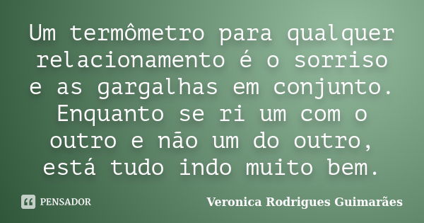 Um termômetro para qualquer relacionamento é o sorriso e as gargalhas em conjunto. Enquanto se ri um com o outro e não um do outro, está tudo indo muito bem.... Frase de Veronica Rodrigues Guimarães.