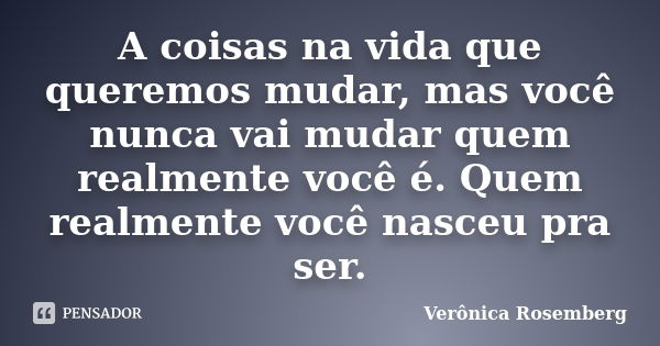 A coisas na vida que queremos mudar, mas você nunca vai mudar quem realmente você é. Quem realmente você nasceu pra ser.... Frase de Verônica Rosemberg.