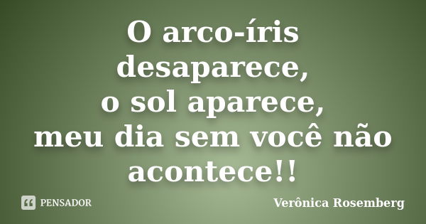 O arco-íris desaparece, o sol aparece, meu dia sem você não acontece!!... Frase de Verônica Rosemberg.