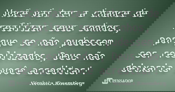 Você vai ter a chance de realizar seus sonhos, porque se não pudessem ser realizados, Deus não deixaria você acreditar!... Frase de Verônica Rosemberg.