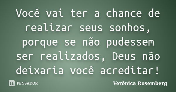 Você vai ter a chance de realizar seus sonhos, porque se não pudessem ser realizados, Deus não deixaria você acreditar!... Frase de Verônica Rosemberg.