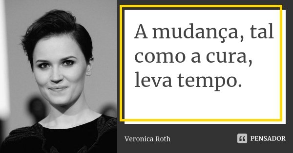 A mudança, tal como a cura, leva tempo.... Frase de Veronica Roth.