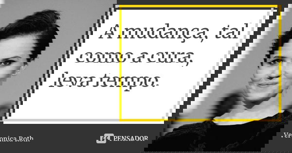 A mudança, tal como a cura, leva tempo.... Frase de Veronica Roth.