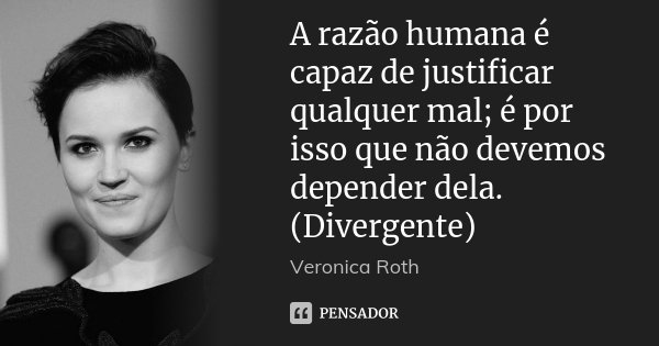 A razão humana é capaz de justificar qualquer mal; é por isso que não devemos depender dela. (Divergente)... Frase de Veronica Roth.