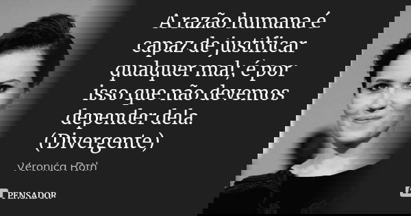 A razão humana é capaz de justificar qualquer mal; é por isso que não devemos depender dela. (Divergente)... Frase de Veronica Roth.