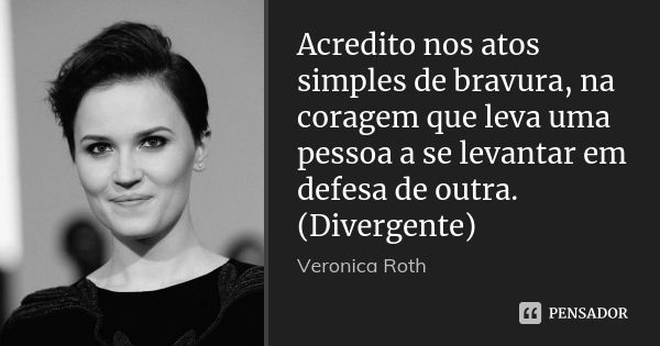 Acredito nos atos simples de bravura, na coragem que leva uma pessoa a se levantar em defesa de outra. (Divergente)... Frase de Veronica Roth.