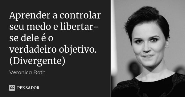 Aprender a controlar seu medo e libertar-se dele é o verdadeiro objetivo. (Divergente)... Frase de Veronica Roth.