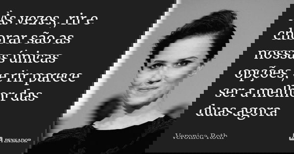 Às vezes, rir e chorar são as nossas únicas opções, e rir parece ser a melhor das duas agora.... Frase de Veronica Roth.