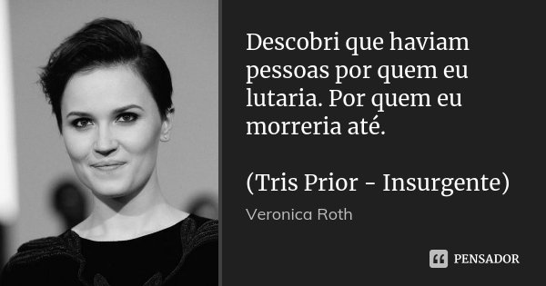 Descobri que haviam pessoas por quem eu lutaria. Por quem eu morreria até. (Tris Prior - Insurgente)... Frase de Veronica Roth.