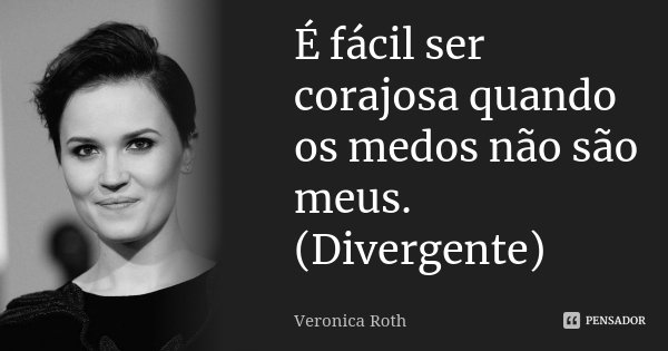 É fácil ser corajosa quando os medos não são meus. (Divergente)... Frase de Veronica Roth.