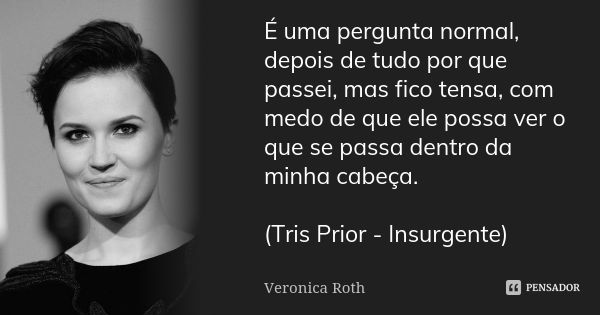 É uma pergunta normal, depois de tudo por que passei, mas fico tensa, com medo de que ele possa ver o que se passa dentro da minha cabeça. (Tris Prior - Insurge... Frase de Veronica Roth.