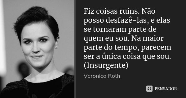 Fiz coisas ruins. Não posso desfazê-las, e elas se tornaram parte de quem eu sou. Na maior parte do tempo, parecem ser a única coisa que sou. (Insurgente)... Frase de Veronica Roth.