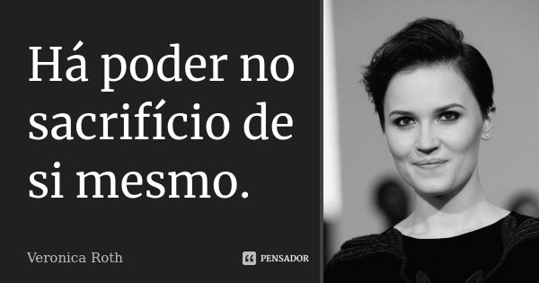 Há poder no sacrifício de si mesmo.... Frase de Veronica Roth.