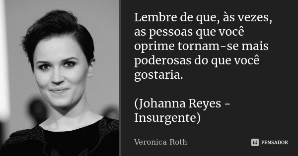 Lembre de que, às vezes, as pessoas que você oprime tornam-se mais poderosas do que você gostaria. (Johanna Reyes - Insurgente)... Frase de Veronica Roth.