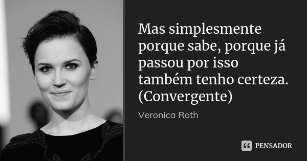 Mas simplesmente porque sabe, porque já passou por isso também tenho certeza. (Convergente)... Frase de Veronica Roth.