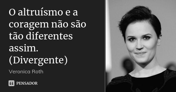 O altruísmo e a coragem não são tão diferentes assim. (Divergente)... Frase de Veronica Roth.