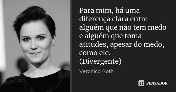 Para mim, há uma diferença clara entre alguém que não tem medo e alguém que toma atitudes, apesar do medo, como ele. (Divergente)... Frase de Veronica Roth.