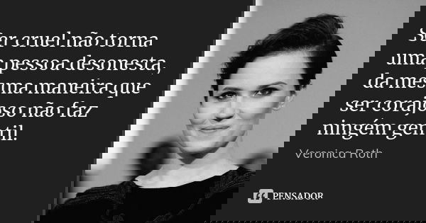 Ser cruel não torna uma pessoa desonesta, da mesma maneira que ser corajoso não faz ningém gentil.... Frase de Veronica Roth.