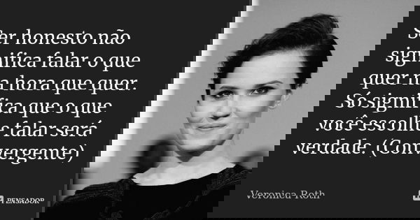 Ser honesto não significa falar o que quer na hora que quer. Só significa que o que você escolhe falar será verdade. (Convergente)... Frase de Veronica Roth.