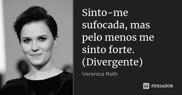 Sinto-me sufocada, mas pelo menos me sinto forte. (Divergente)... Frase de Veronica Roth.