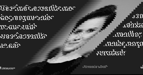 Você não acredita nas coisas porque elas deixam sua vida melhor, você acredita nelas porque são verdade.... Frase de Veronica Roth.