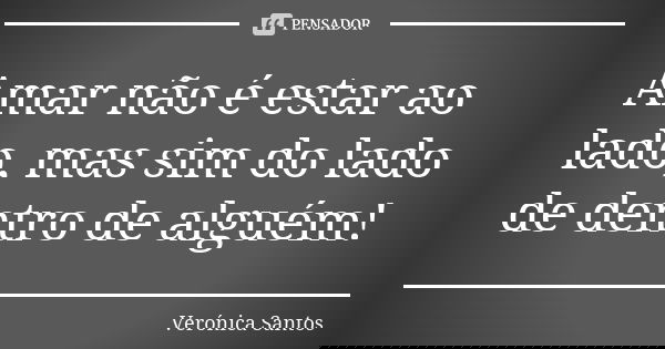 Amar não é estar ao lado, mas sim do lado de dentro de alguém!... Frase de Verónica Santos.