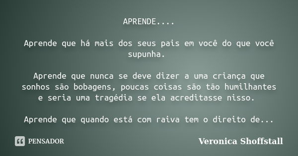 APRENDE.... Aprende que há mais dos seus pais em você do que você supunha. Aprende que nunca se deve dizer a uma criança que sonhos são bobagens, poucas coisas ... Frase de Veronica Shoffstall.