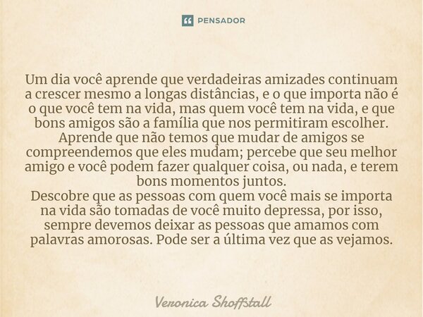 Um dia você aprende que verdadeiras amizades continuam a crescer mesmo a longas distâncias, e o que importa não é o que você tem na vida, mas quem você tem na v... Frase de Veronica Shoffstall.