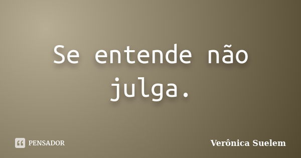 Se entende não julga.... Frase de Verônica Suelem.