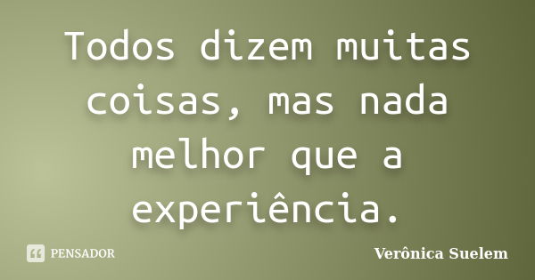 Todos dizem muitas coisas, mas nada melhor que a experiência.... Frase de Verônica Suelem.