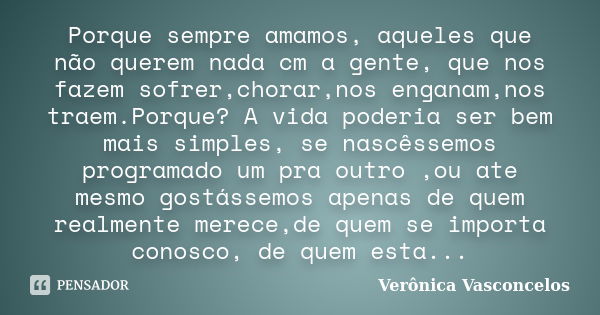 Porque sempre amamos, aqueles que não querem nada cm a gente, que nos fazem sofrer,chorar,nos enganam,nos traem.Porque? A vida poderia ser bem mais simples, se ... Frase de ( Verônica Vasconcelos ).