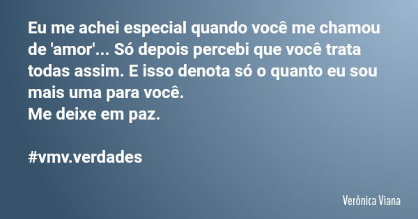 Eu me achei especial quando você me chamou de 'amor'... Só depois percebi que você trata todas assim. E isso denota só o quanto eu sou mais uma para você. Me de... Frase de Verônica Viana.