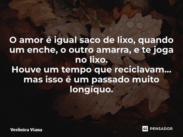 ⁠O amor é igual saco de lixo, quando um enche, o outro amarra, e te joga no lixo. Houve um tempo que reciclavam… mas isso é um passado muito longíquo.... Frase de Verônica Viana.