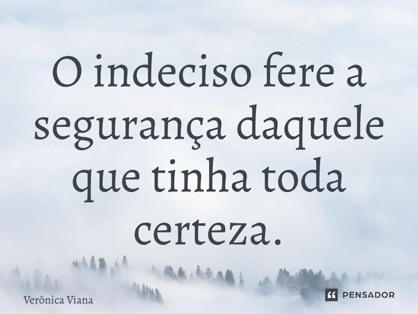 ⁠O indeciso fere a segurança daquele que tinha toda certeza.... Frase de Verônica Viana.