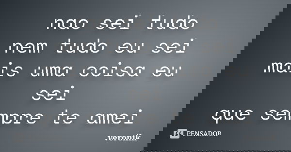 nao sei tudo nem tudo eu sei mais uma coisa eu sei que sempre te amei... Frase de veronik.