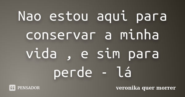 Nao estou aqui para conservar a minha vida , e sim para perde - lá... Frase de ( veronika quer morrer ).