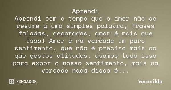 Aprendi Aprendi com o tempo que o amor não se resume a uma simples palavra, frases faladas, decoradas, amor é mais que isso! Amor é na verdade um puro sentiment... Frase de Veronildo.