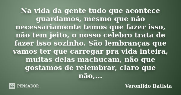 Na vida da gente tudo que acontece guardamos, mesmo que não necessariamente temos que fazer isso, não tem jeito, o nosso celebro trata de fazer isso sozinho. Sã... Frase de Veronildo Batista.