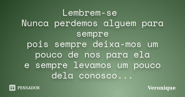 Lembrem-se Nunca perdemos alguem para sempre pois sempre deixa-mos um pouco de nos para ela e sempre levamos um pouco dela conosco...... Frase de Veronique.