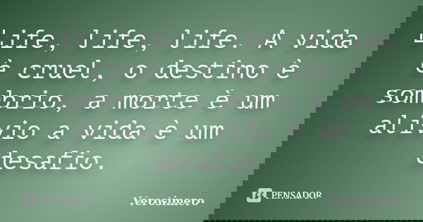 Life, life, life. A vida è cruel, o destino è sombrio, a morte è um alivio a vida è um desafio.... Frase de Verosimero.