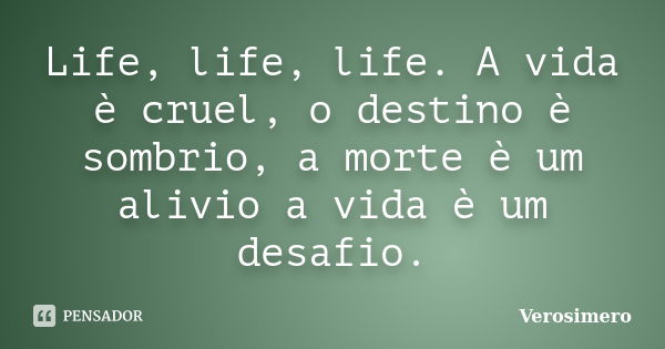 Life, life, life. A vida è cruel, o destino è sombrio, a morte è um alivio a vida è um desafio.... Frase de Verosimero.