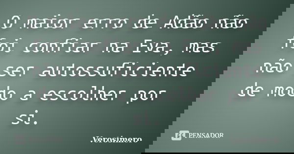 O maior erro de Adão não foi confiar na Eva, mas não ser autossuficiente de modo a escolher por si.... Frase de Verosimero.