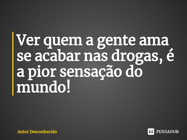 ⁠Ver quem a gente ama se acabar nas drogas, é a pior sensação do mundo!... Frase de Autor desconhecido.