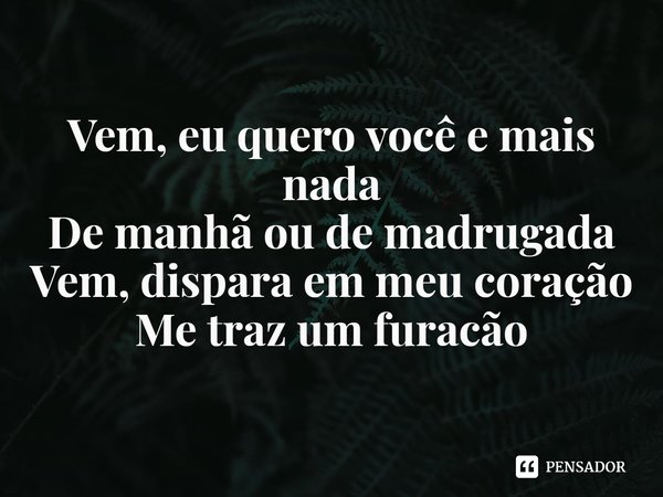⁠Vem, eu quero você e mais nada
De manhã ou de madrugada
Vem, dispara em meu coração
Me traz um furacão... Frase de Versalle.